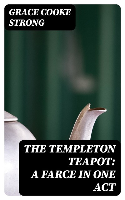 The Templeton Teapot: A Farce in One Act, Grace Cooke Strong