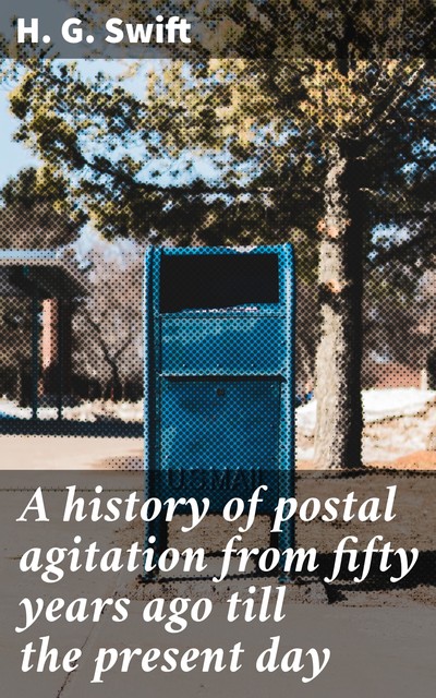 A history of postal agitation from fifty years ago till the present day, H.G. Swift