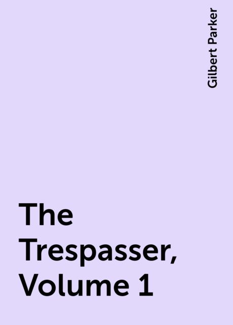 The Trespasser, Volume 1, Gilbert Parker