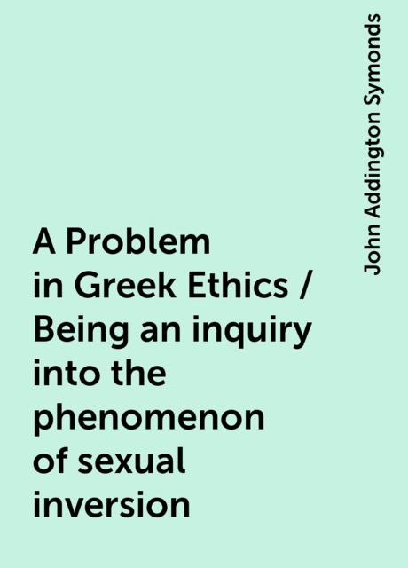 A Problem in Greek Ethics / Being an inquiry into the phenomenon of sexual inversion, John Addington Symonds