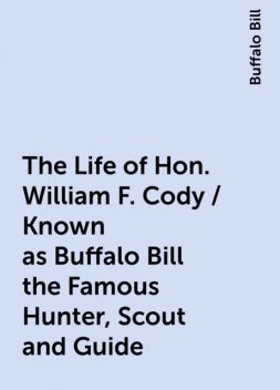 The Life of Hon. William F. Cody / Known as Buffalo Bill the Famous Hunter, Scout and Guide, Buffalo Bill