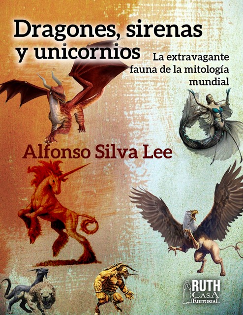 Dragones, sirenas y unicornios. La extravagante fauna de la mitología mundial, Alfonso Silva Lee