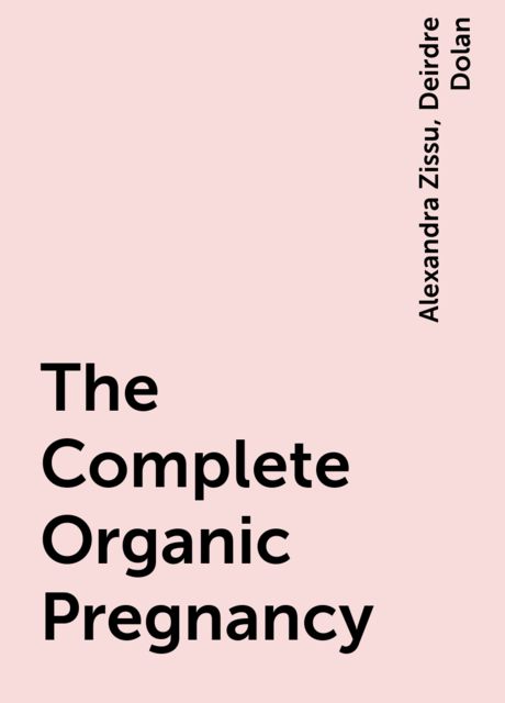 The Complete Organic Pregnancy, Alexandra Zissu, Deirdre Dolan