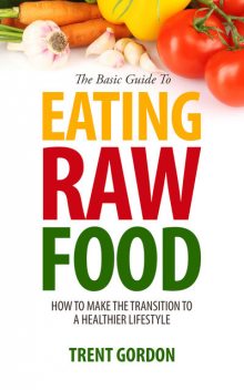 The Basic Guide To Eating Raw Food, Trent Gordon