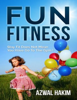 Fun Fitness : Stay Fit Does Not Mean You Have Go to the Gym !, Azwal Hakim