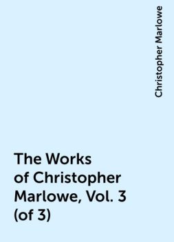 The Works of Christopher Marlowe, Vol. 3 (of 3), Christopher Marlowe