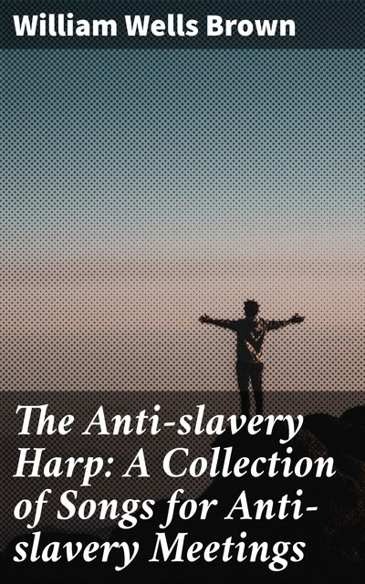 The Anti-slavery Harp: A Collection of Songs for Anti-slavery Meetings, William Wells Brown