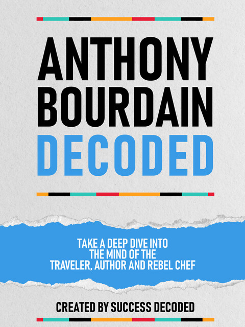 Anthony Bourdain Decoded – Take A Deep Dive Into The Mind Of The Traveler, Author And Rebel Chef, Success Decoded