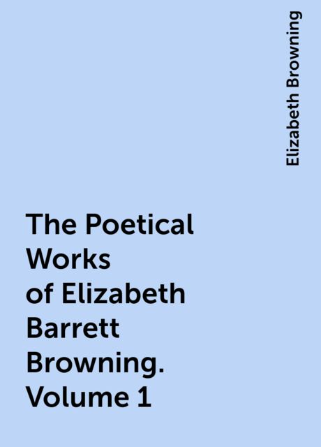 The Poetical Works of Elizabeth Barrett Browning. Volume 1, Elizabeth Browning