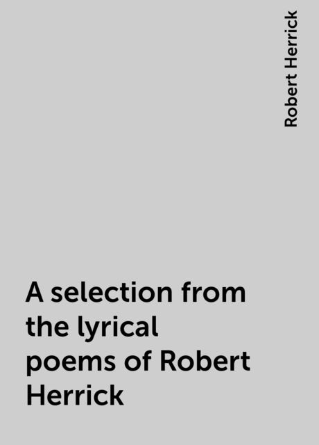 A selection from the lyrical poems of Robert Herrick, Robert Herrick