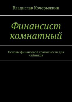 Финансист комнатный. Основы финансовой грамотности для чайников, Владислав Кочерыжкин