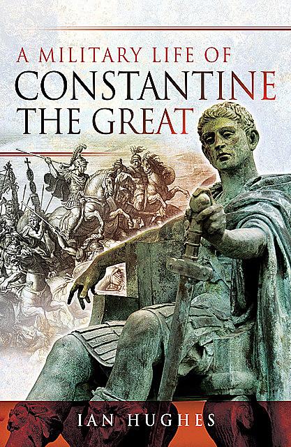 A Military Life of Constantine the Great, Ian Hughes