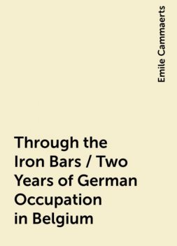 Through the Iron Bars / Two Years of German Occupation in Belgium, Emile Cammaerts