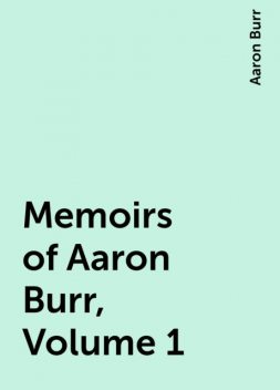 Memoirs of Aaron Burr, Volume 1, Aaron Burr