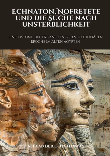 Echnaton, Nofretete und die Suche nach Unsterblichkeit, Alexander G. Hathaway