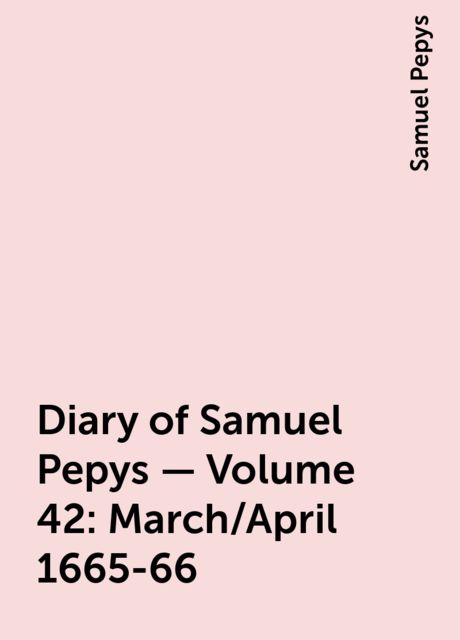 Diary of Samuel Pepys — Volume 42: March/April 1665-66, Samuel Pepys