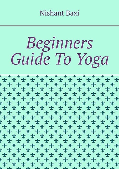 Beginners Guide To Yoga, Nishant Baxi