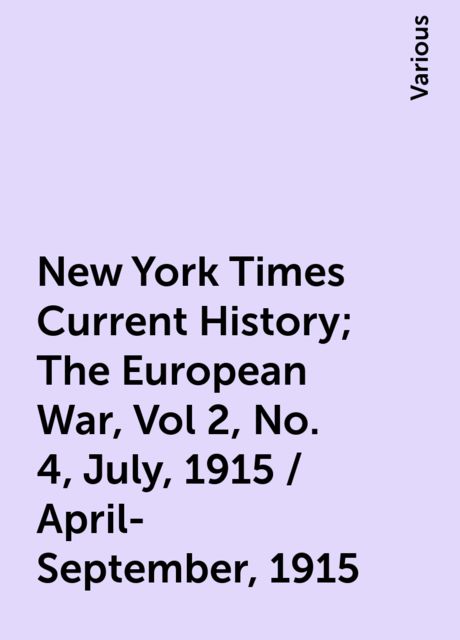 New York Times Current History; The European War, Vol 2, No. 4, July, 1915 / April-September, 1915, Various
