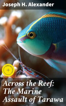 Across the Reef: The Marine Assault of Tarawa, Joseph H. Alexander