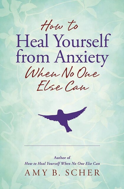 How to Heal Yourself from Anxiety When No One Else Can, Amy Scher