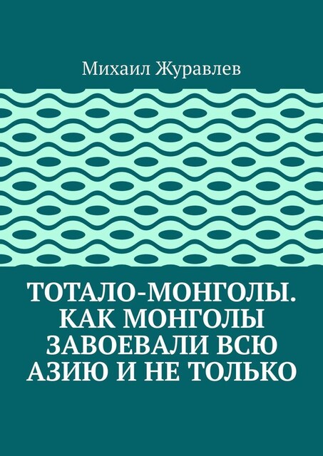 Тотало-монголы. Как монголы завоевали всю Азию и не только, Михаил Журавлев