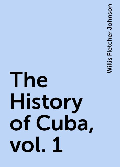 The History of Cuba, vol. 1, Willis Fletcher Johnson
