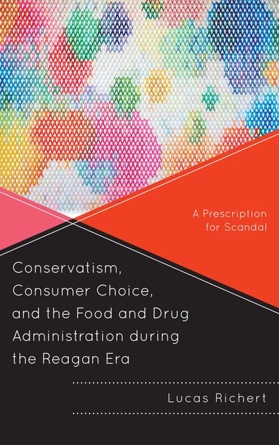 Conservatism, Consumer Choice, and the Food and Drug Administration during the Reagan Era, Lucas Richert