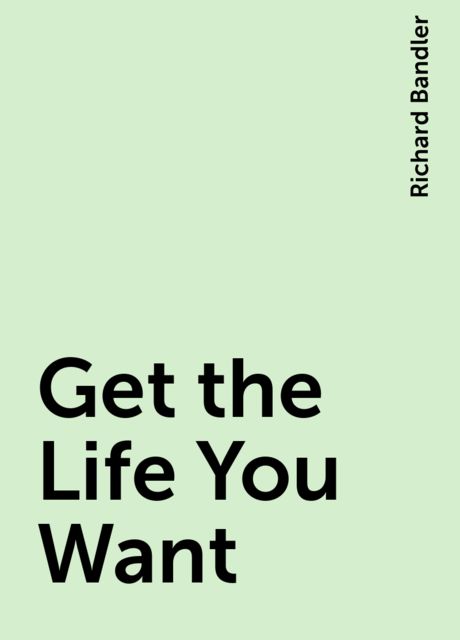 Get the Life You Want, Richard Bandler