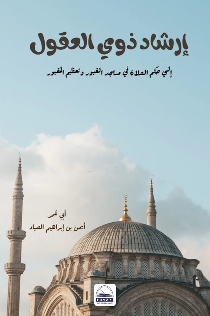 إرشاد ذوي العقول إلي حكم الصلاة في مساجد القبور وتعظيم المقبور, أبي عُمر أيمن بن إبراهيم الصياد
