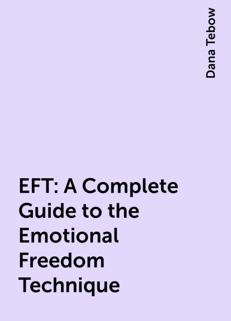 EFT: A Complete Guide to the Emotional Freedom Technique, Dana Tebow