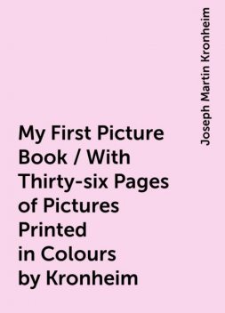 My First Picture Book / With Thirty-six Pages of Pictures Printed in Colours by Kronheim, Joseph Martin Kronheim