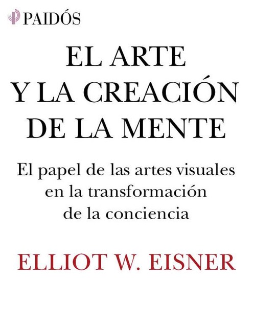 El arte y la creación de la mente: El papel de las artes visuales en la transformación de la conciencia (Spanish Edition), Eliot W. Eisner