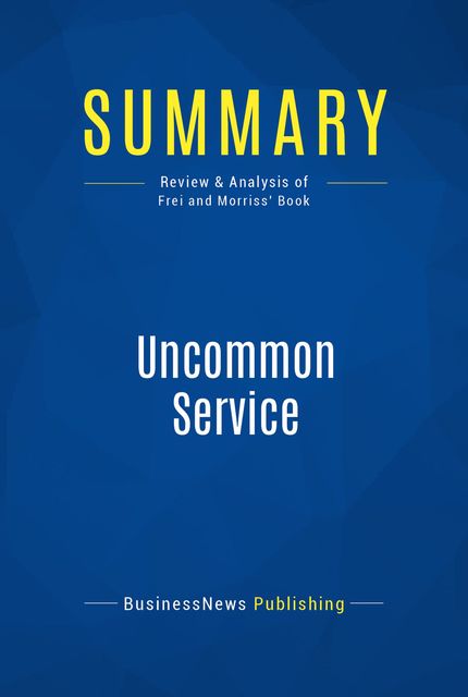 Summary : Uncommon Service – Frances Frei and Anne Morriss, BusinessNews Publishing