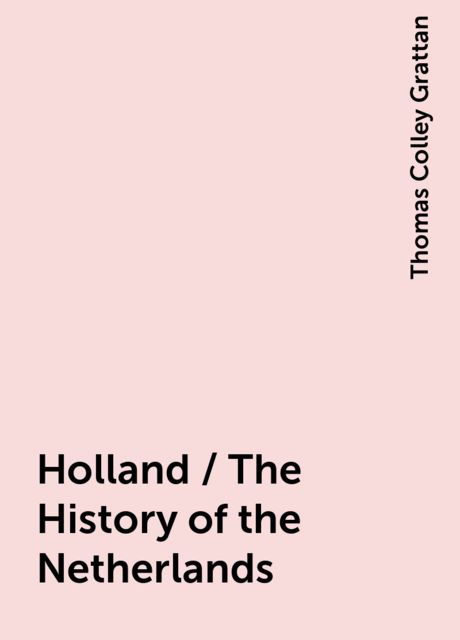 Holland / The History of the Netherlands, Thomas Colley Grattan