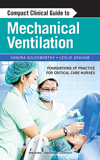 Compact Clinical Guide to Mechanical Ventilation, RN, MSC, MN, CHSE, CMSN, CNCC, Leslie Graham, Sandra Goldsworthy