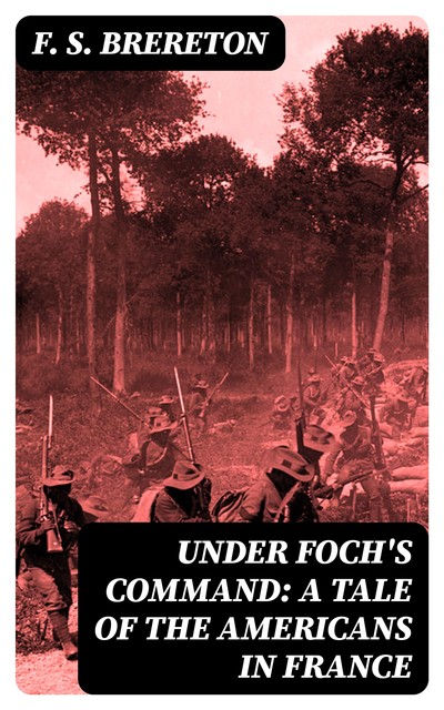 Under Foch's Command: A Tale of the Americans in France, F.S.Brereton