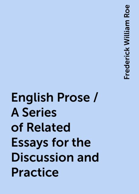 English Prose / A Series of Related Essays for the Discussion and Practice, Frederick William Roe