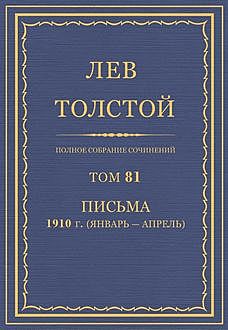Полное собрание сочинений в 90 томах. Том 81. Письма 1910 (январь — апрель), Лев Толстой