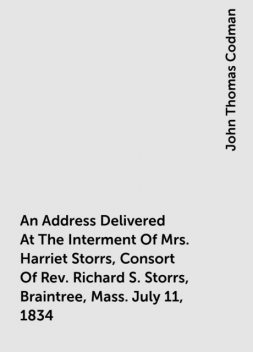 An Address Delivered At The Interment Of Mrs. Harriet Storrs, Consort Of Rev. Richard S. Storrs, Braintree, Mass. July 11, 1834, John Thomas Codman