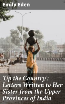 Up the Country': Letters Written to Her Sister from the Upper Provinces of India, Emily Eden