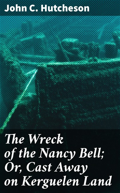 The Wreck of the Nancy Bell; Or, Cast Away on Kerguelen Land, John C.Hutcheson