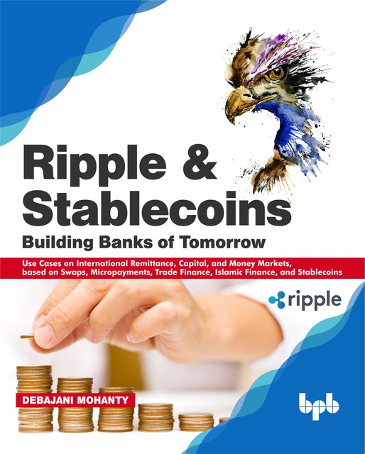 Ripple and Stablecoins: Building Banks of Tomorrow: Use Cases on International Remittance, Capital, and Money Markets, based on Swaps, Micropayments, Trade Finance, Islamic Finance, and Stablecoins, Debajani Mohanty