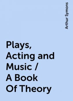 Plays, Acting and Music / A Book Of Theory, Arthur Symons