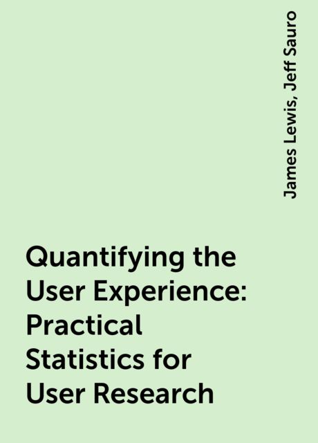 Quantifying the User Experience: Practical Statistics for User Research, Jeff Sauro, James Lewis