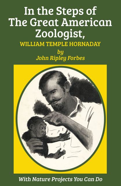 In the Steps of The Great American Zoologist, William Temple Hornaday, William Temple Hornaday