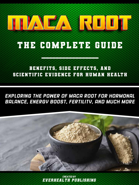 Maca Root: The Complete Guide – Exploring The Power Of Maca Root For Hormonal Balance, Energy Boost, Fertility, And Much More, Everhealth Publishing