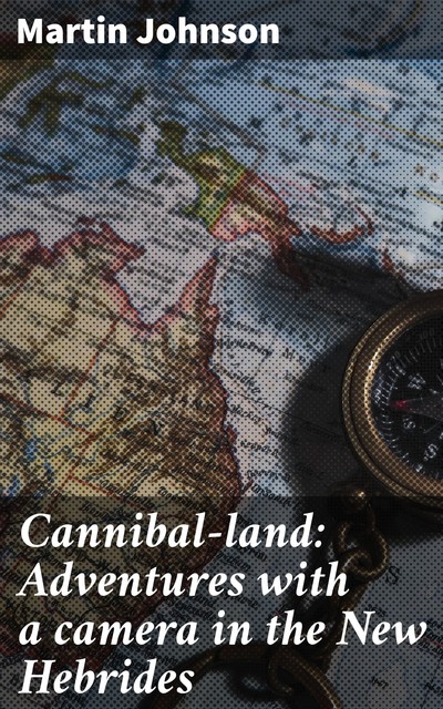 Cannibal-land: Adventures with a camera in the New Hebrides, Martin Johnson