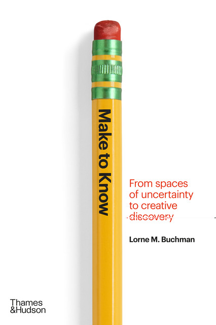 Make to Know: From Spaces of Uncertainty to Creative Discovery, Lorne M. Buchman