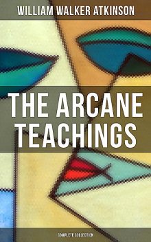 The Arcane Teachings (Complete Collection), William Walker Atkinson
