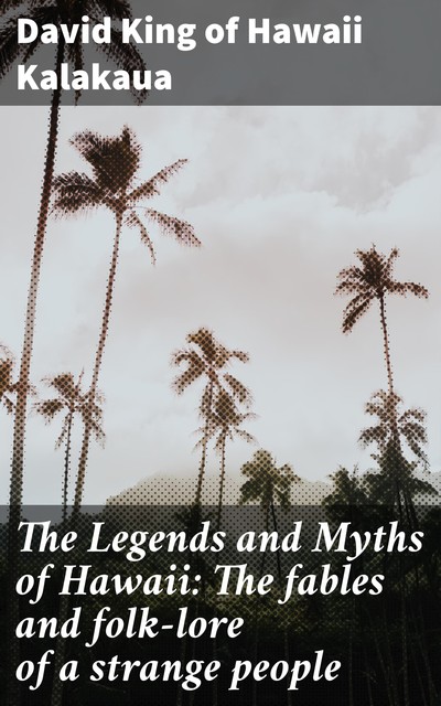The Legends and Myths of Hawaii: The fables and folk-lore of a strange people, David King of Hawaii Kalakaua
